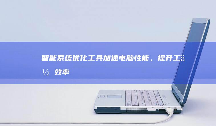 智能系统优化工具：加速电脑性能，提升工作效率